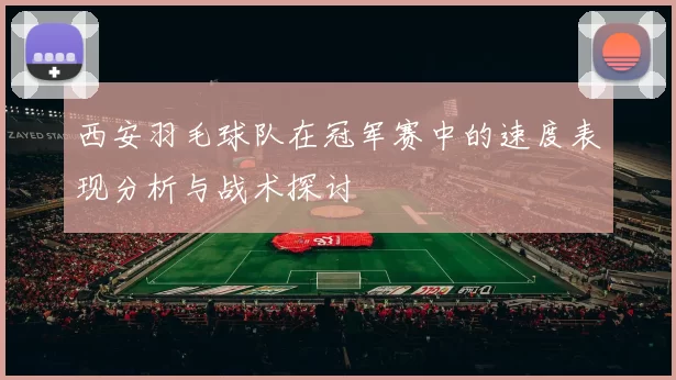 西安羽毛球队在冠军赛中的速度表现分析与战术探讨