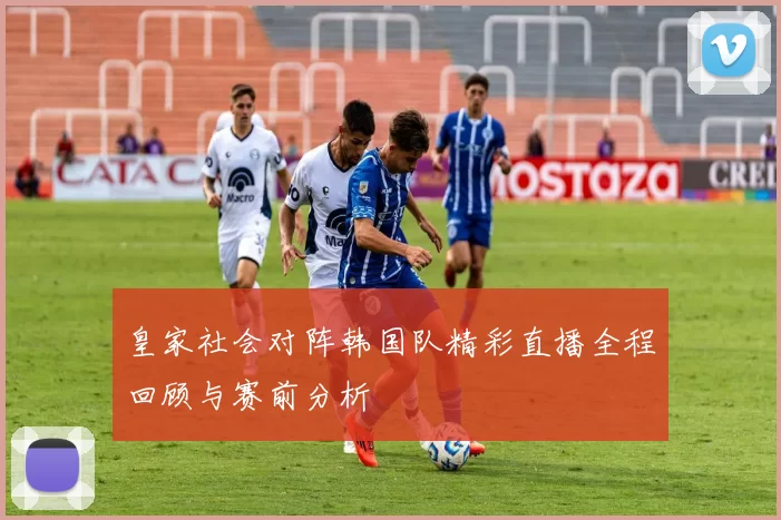 皇家社会对阵韩国队精彩直播全程回顾与赛前分析