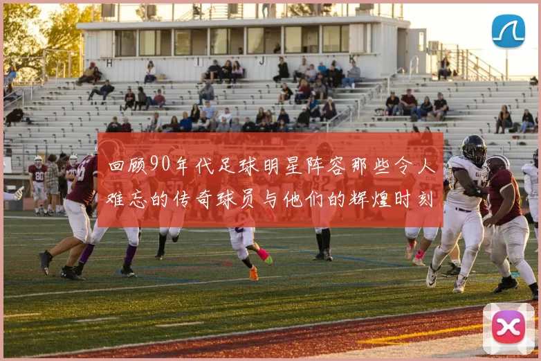 回顾90年代足球明星阵容那些令人难忘的传奇球员与他们的辉煌时刻