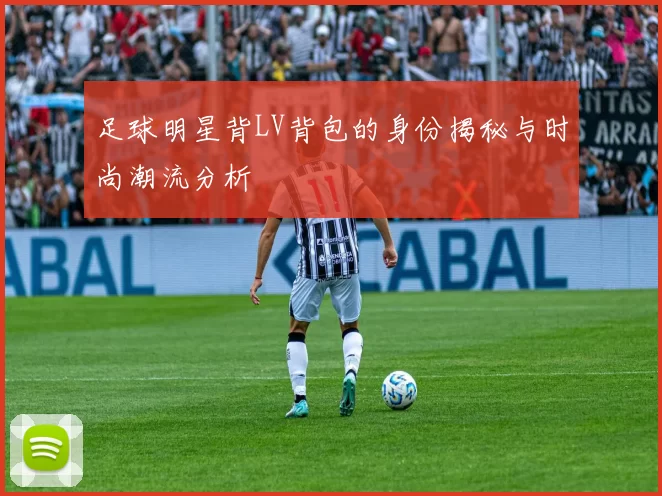 足球明星背LV背包的身份揭秘与时尚潮流分析