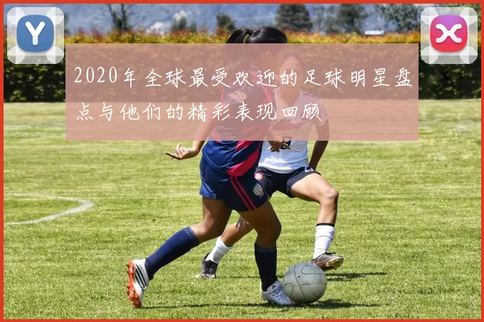 2020年全球最受欢迎的足球明星盘点与他们的精彩表现回顾