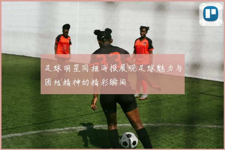 足球明星同框海报展现足球魅力与团结精神的精彩瞬间