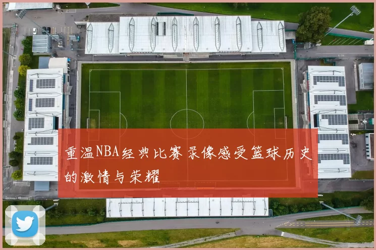 重温NBA经典比赛录像感受篮球历史的激情与荣耀