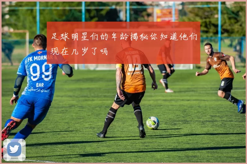 足球明星们的年龄揭秘你知道他们现在几岁了吗