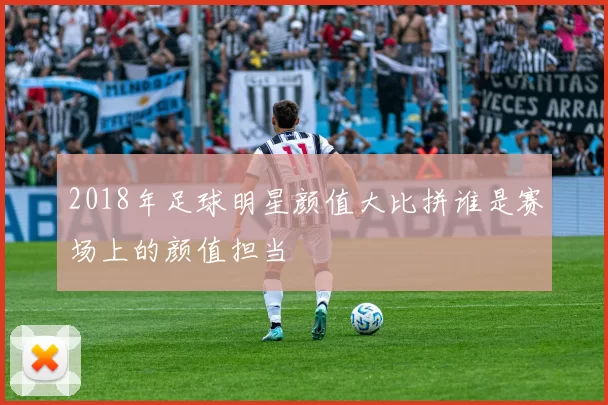 2018年足球明星颜值大比拼谁是赛场上的颜值担当