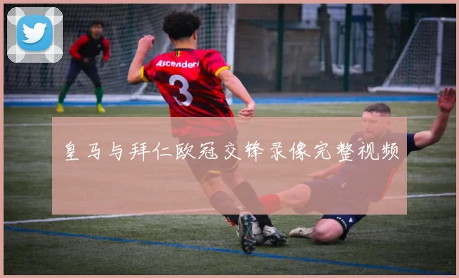 皇马与拜仁欧冠交锋录像完整视频