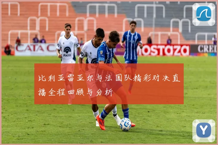 比利亚雷亚尔与法国队精彩对决直播全程回顾与分析