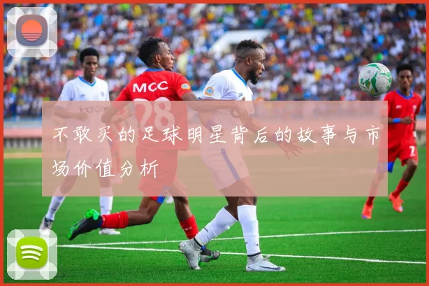 不敢买的足球明星背后的故事与市场价值分析