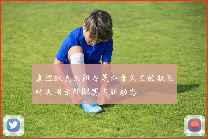 康涅狄克太阳与芝加哥天空的激烈对决揭示WNBA赛季新动态