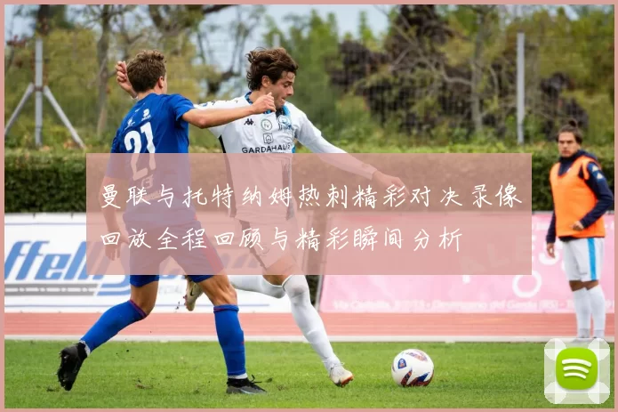 曼联与托特纳姆热刺精彩对决录像回放全程回顾与精彩瞬间分析