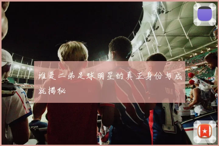谁是二弟足球明星的真正身份与成就揭秘