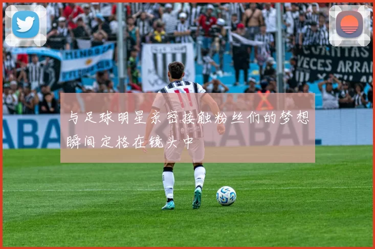 与足球明星亲密接触粉丝们的梦想瞬间定格在镜头中
