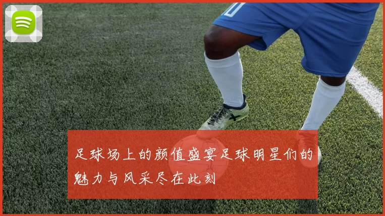 足球场上的颜值盛宴足球明星们的魅力与风采尽在此刻
