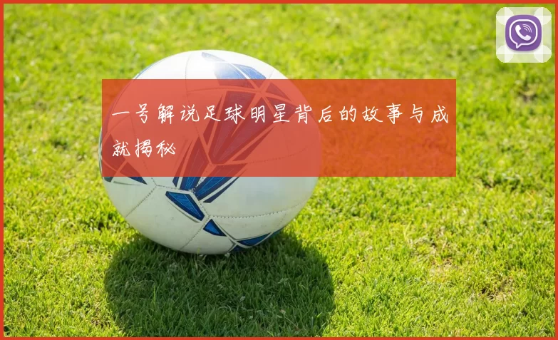 一号解说足球明星背后的故事与成就揭秘