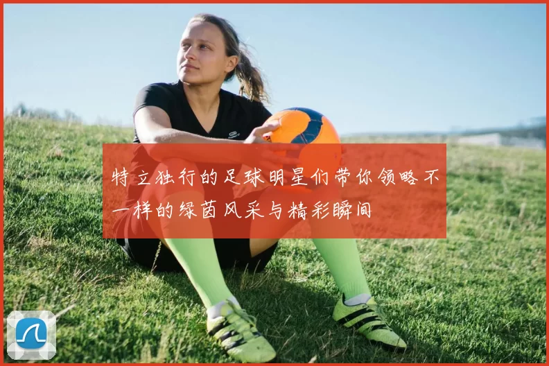 特立独行的足球明星们带你领略不一样的绿茵风采与精彩瞬间