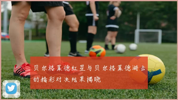 贝尔格莱德红星与贝尔格莱德游击的精彩对决结果揭晓