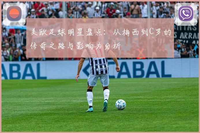 美欧足球明星盘点：从梅西到C罗的传奇之路与影响力分析