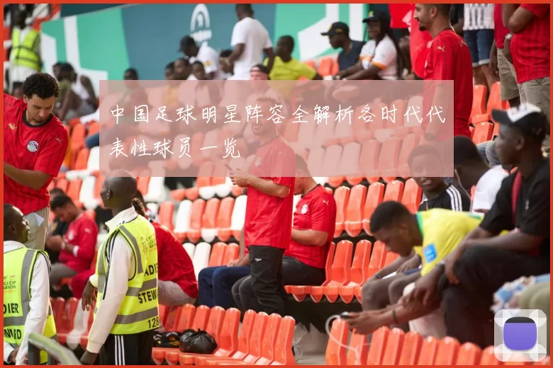 中国足球明星阵容全解析各时代代表性球员一览