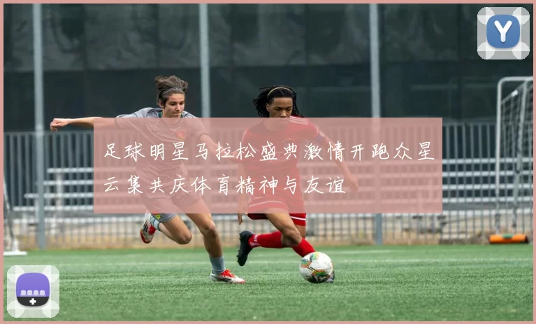 足球明星马拉松盛典激情开跑众星云集共庆体育精神与友谊