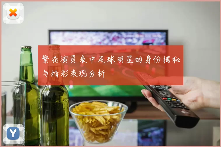 繁花演员表中足球明星的身份揭秘与精彩表现分析