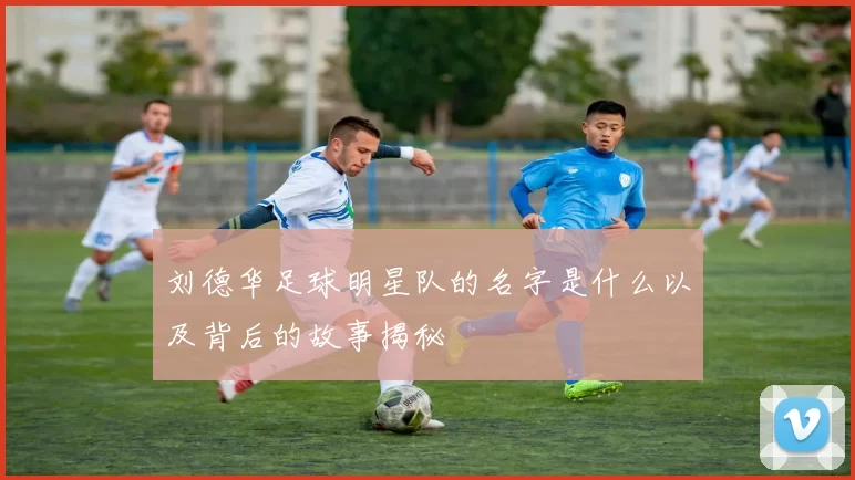 刘德华足球明星队的名字是什么以及背后的故事揭秘
