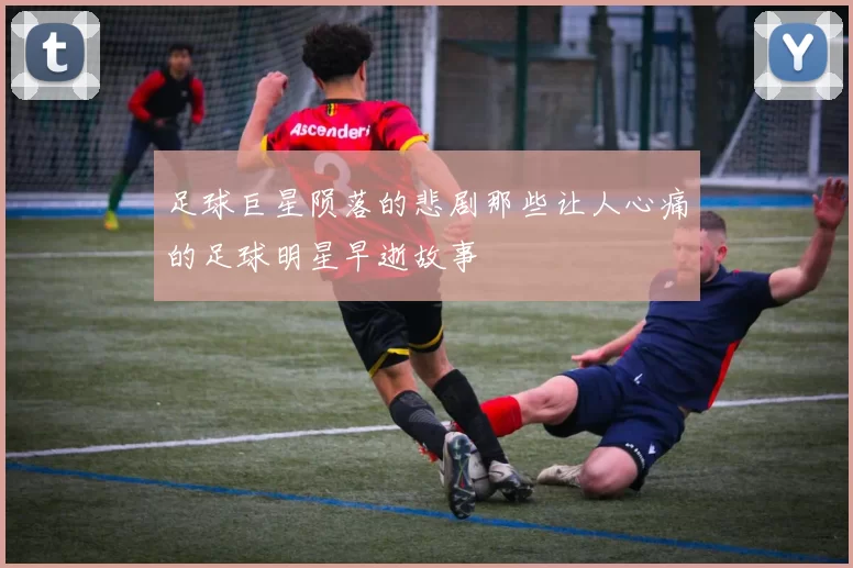 足球巨星陨落的悲剧那些让人心痛的足球明星早逝故事