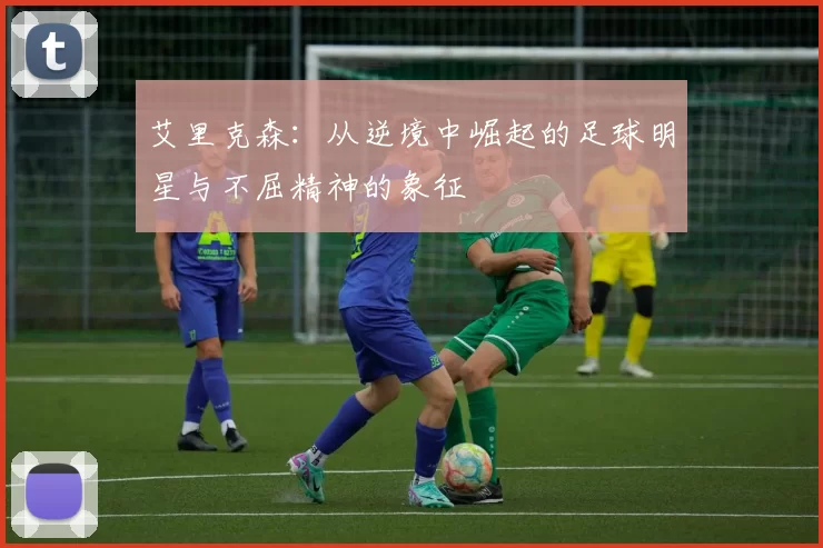艾里克森：从逆境中崛起的足球明星与不屈精神的象征