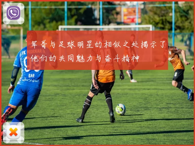军哥与足球明星的相似之处揭示了他们的共同魅力与奋斗精神