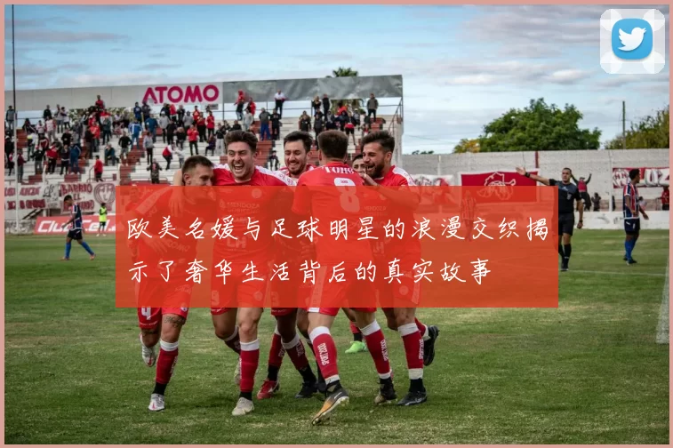 欧美名媛与足球明星的浪漫交织揭示了奢华生活背后的真实故事
