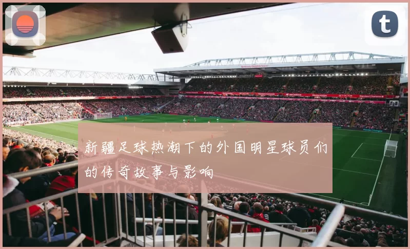新疆足球热潮下的外国明星球员们的传奇故事与影响