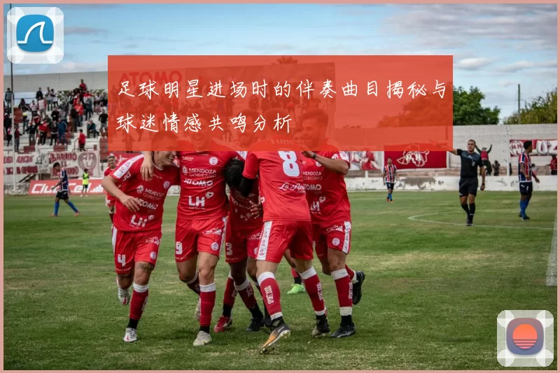 足球明星进场时的伴奏曲目揭秘与球迷情感共鸣分析
