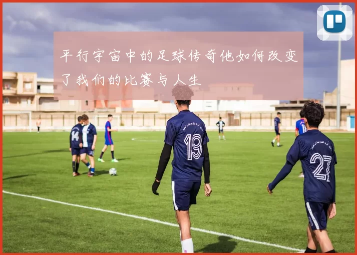 平行宇宙中的足球传奇他如何改变了我们的比赛与人生