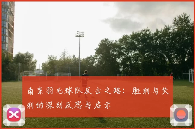 南京羽毛球队反击之路：胜利与失利的深刻反思与启示