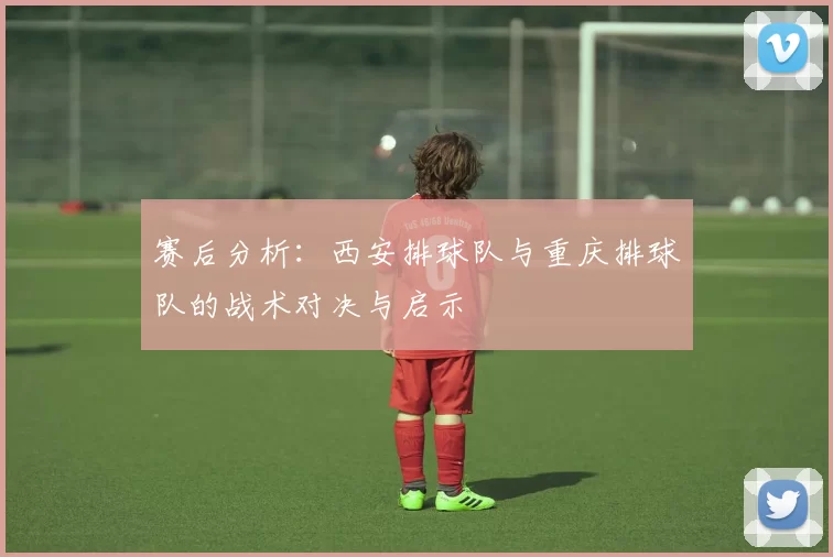 赛后分析：西安排球队与重庆排球队的战术对决与启示