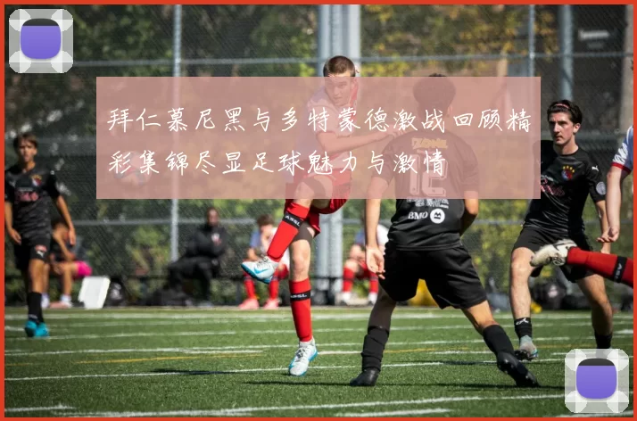 拜仁慕尼黑与多特蒙德激战回顾精彩集锦尽显足球魅力与激情