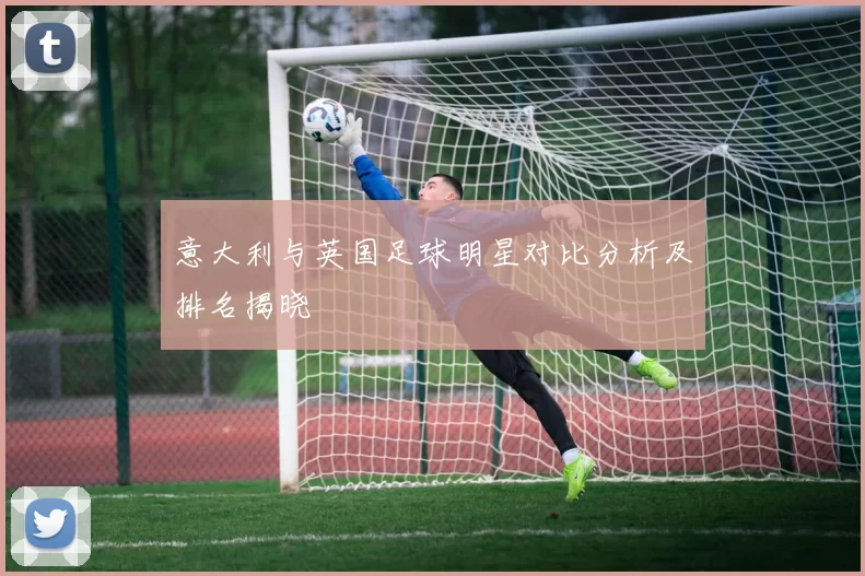 意大利与英国足球明星对比分析及排名揭晓