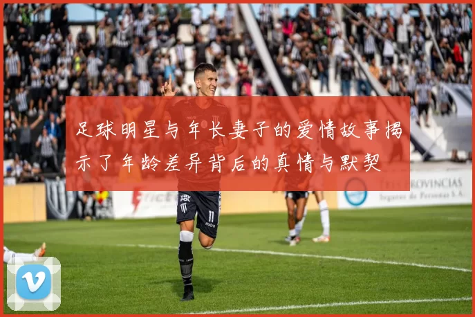 足球明星与年长妻子的爱情故事揭示了年龄差异背后的真情与默契