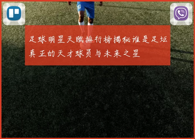 足球明星天赋排行榜揭秘谁是足坛真正的天才球员与未来之星