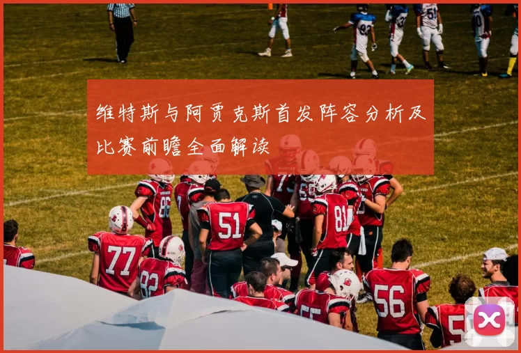 维特斯与阿贾克斯首发阵容分析及比赛前瞻全面解读
