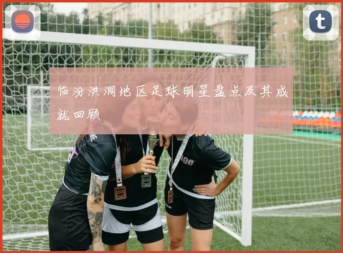 临汾洪洞地区足球明星盘点及其成就回顾