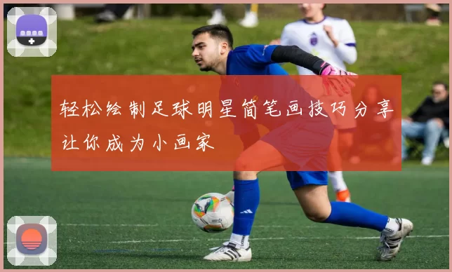 轻松绘制足球明星简笔画技巧分享让你成为小画家