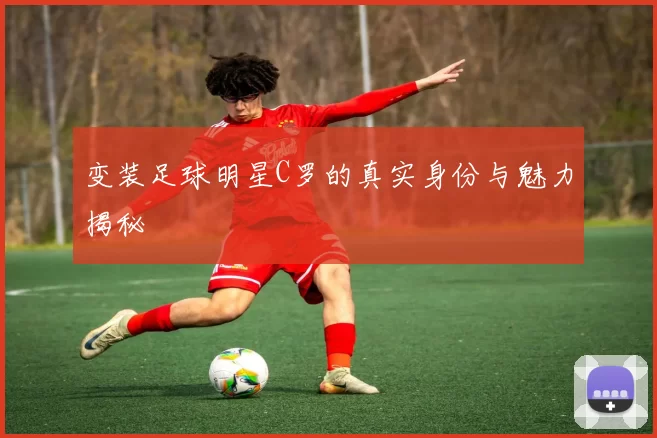 变装足球明星C罗的真实身份与魅力揭秘
