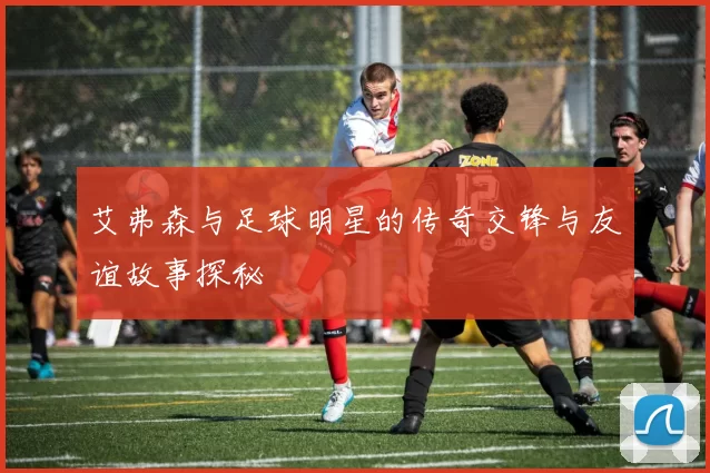 艾弗森与足球明星的传奇交锋与友谊故事探秘