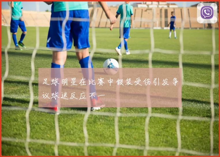 足球明星在比赛中假装受伤引发争议球迷反应不一