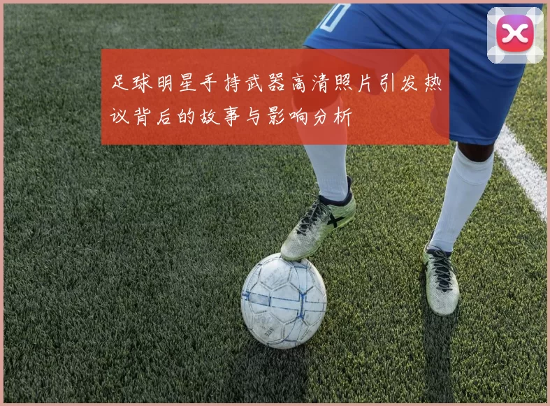 足球明星手持武器高清照片引发热议背后的故事与影响分析