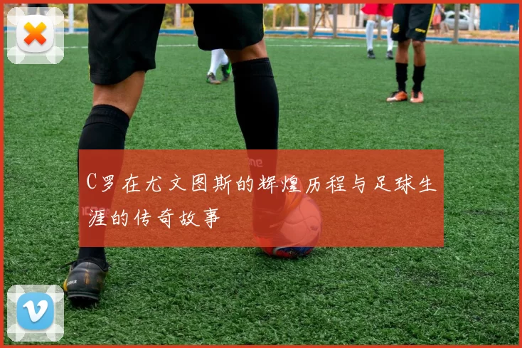 C罗在尤文图斯的辉煌历程与足球生涯的传奇故事