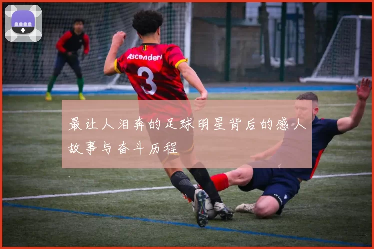 最让人泪奔的足球明星背后的感人故事与奋斗历程