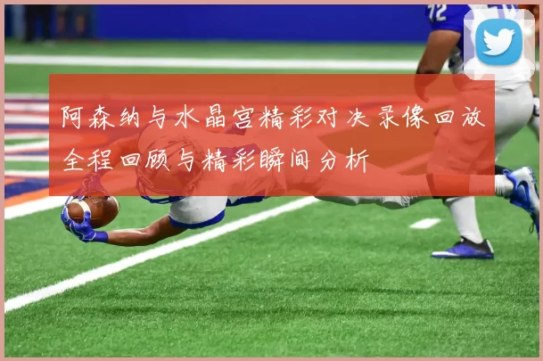 阿森纳与水晶宫精彩对决录像回放全程回顾与精彩瞬间分析