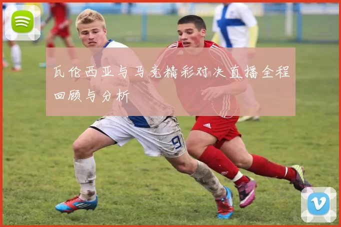 瓦伦西亚与马竞精彩对决直播全程回顾与分析