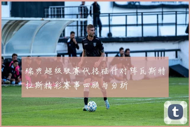 瑞典超级联赛代格福什对阵瓦斯特拉斯精彩赛事回顾与分析